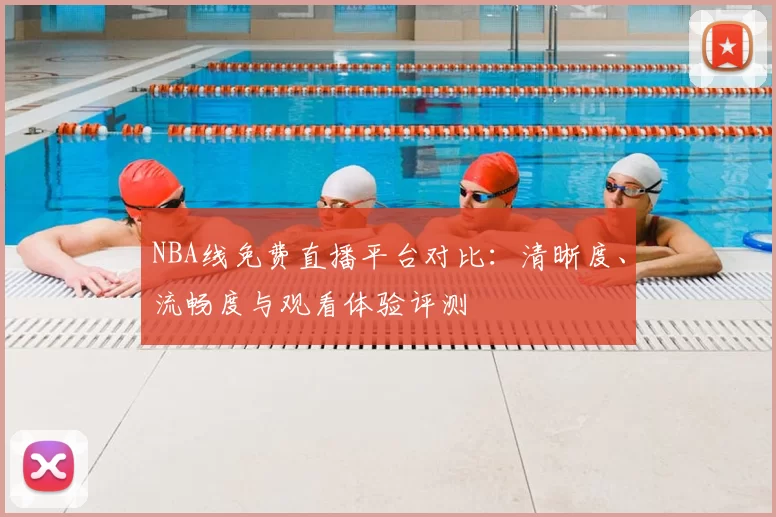 NBA线免费直播平台对比:清晰度、流畅度与观看体验评测