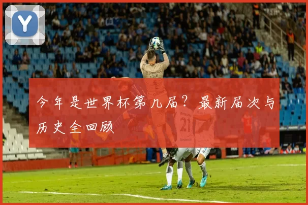 今年是世界杯第几届？最新届次与历史全回顾
