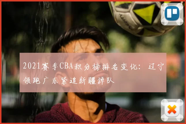 2021赛季CBA积分榜排名变化：辽宁领跑广东紧追新疆掉队