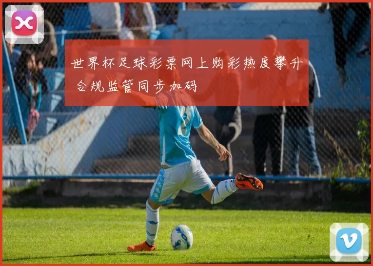 世界杯足球彩票网上购彩热度攀升 合规监管同步加码