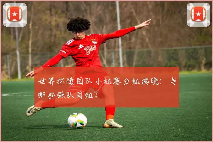 世界杯德国队小组赛分组揭晓：与哪些强队同组？