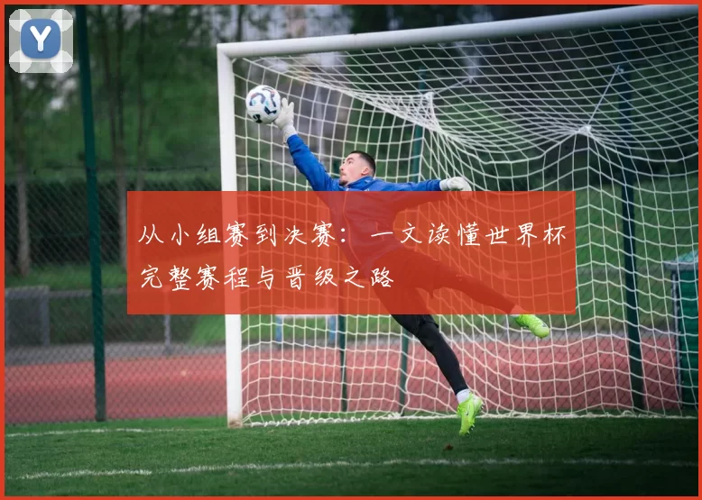 从小组赛到决赛：一文读懂世界杯完整赛程与晋级之路