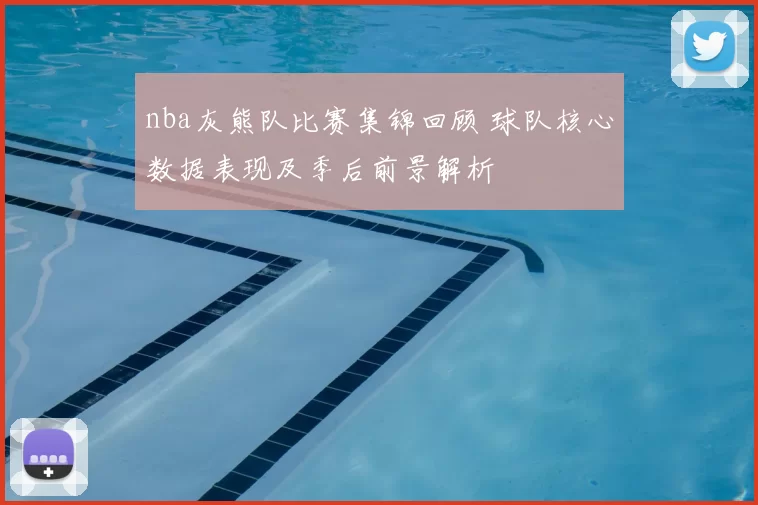 nba灰熊队比赛集锦回顾 球队核心数据表现及季后前景解析