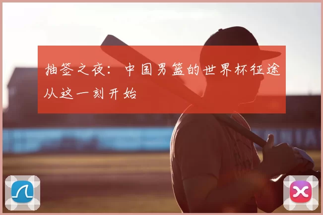 抽签之夜：中国男篮的世界杯征途从这一刻开始