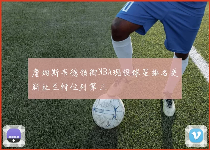 詹姆斯韦德领衔NBA现役球星排名更新杜兰特位列第三