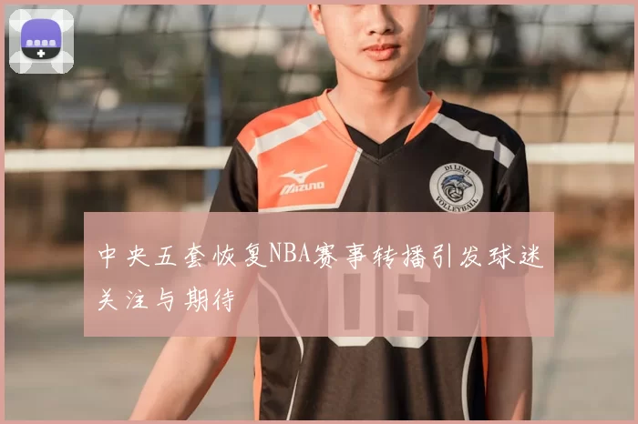 中央五套恢复NBA赛事转播引发球迷关注与期待