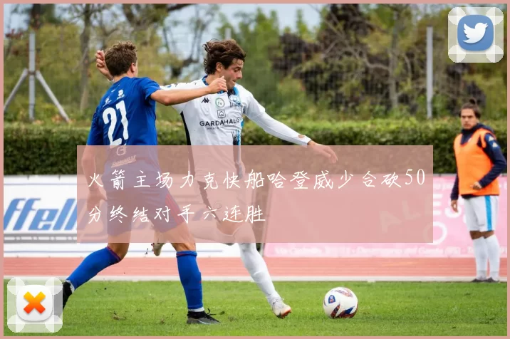 火箭主场力克快船哈登威少合砍50分终结对手六连胜