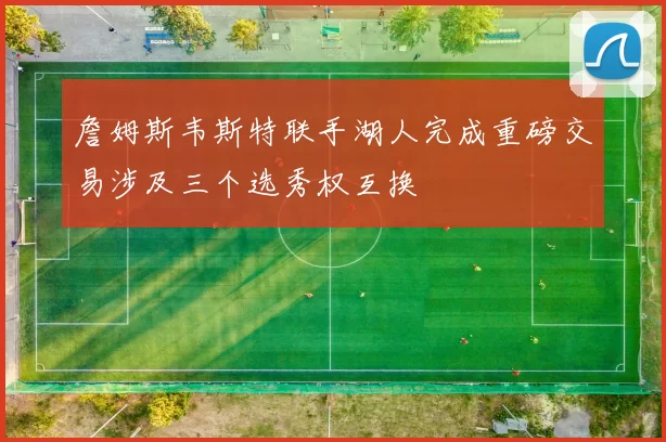 詹姆斯韦斯特联手湖人完成重磅交易涉及三个选秀权互换