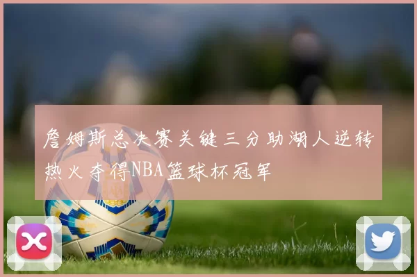 詹姆斯总决赛关键三分助湖人逆转热火夺得NBA篮球杯冠军