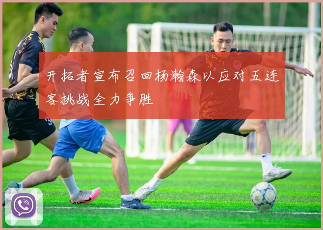 开拓者宣布召回杨瀚森以应对五连客挑战全力争胜