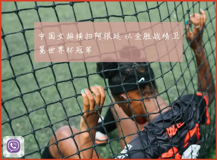 中国女排横扫阿根廷 以全胜战绩卫冕世界杯冠军