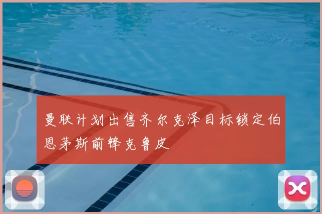 曼联计划出售齐尔克泽目标锁定伯恩茅斯前锋克鲁皮