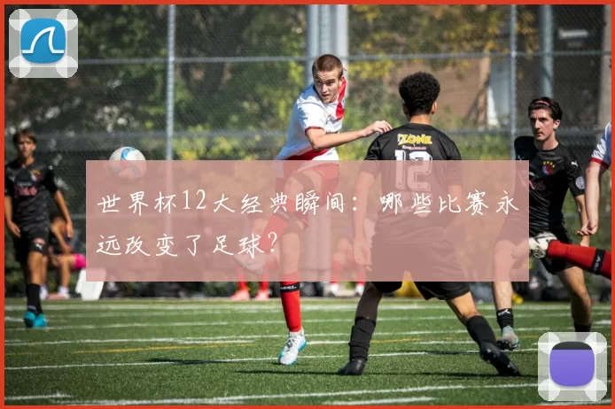 世界杯12大经典瞬间：哪些比赛永远改变了足球？