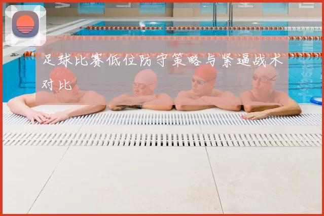 足球比赛低位防守策略与紧逼战术对比