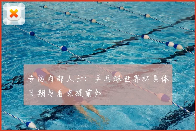 专访内部人士：乒乓球世界杯具体日期与看点提前知