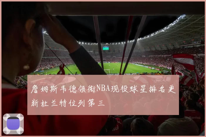 詹姆斯韦德领衔NBA现役球星排名更新杜兰特位列第三