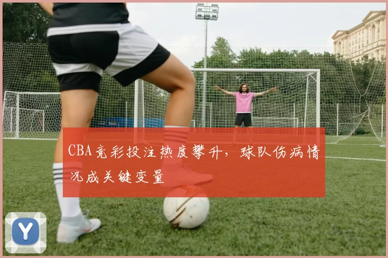 CBA竞彩投注热度攀升，球队伤病情况成关键变量