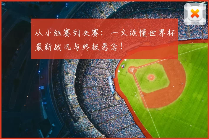 从小组赛到决赛:一文读懂世界杯最新战况与终极悬念!