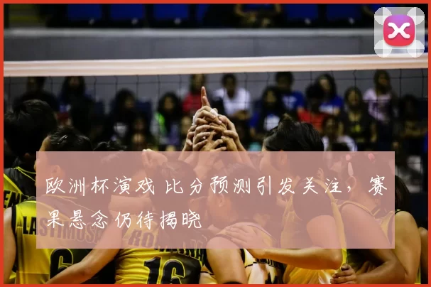 欧洲杯演戏 比分预测引发关注，赛果悬念仍待揭晓