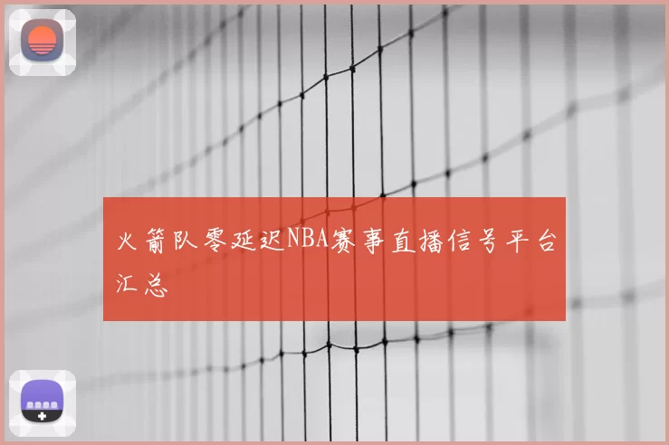 火箭队零延迟NBA赛事直播信号平台汇总
