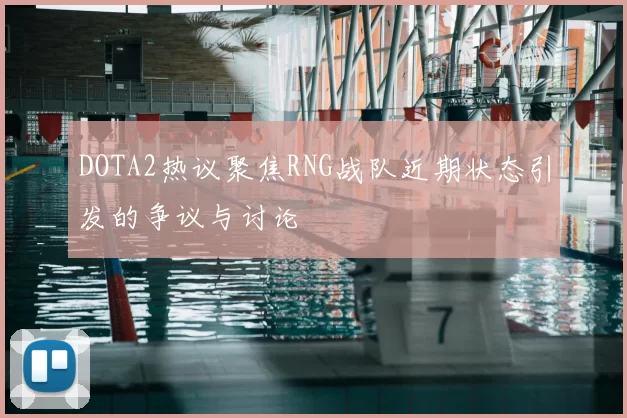 DOTA2热议聚焦RNG战队近期状态引发的争议与讨论