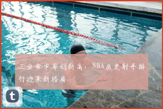 三分命中率创新高，NBA历史射手排行迎来新格局
