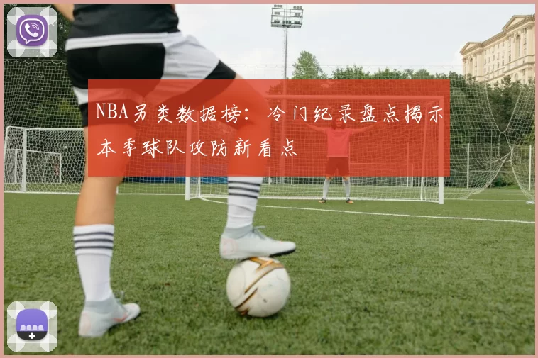 NBA另类数据榜:冷门纪录盘点揭示本季球队攻防新看点