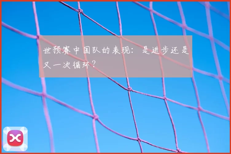 世预赛中国队的表现：是进步还是又一次循环？