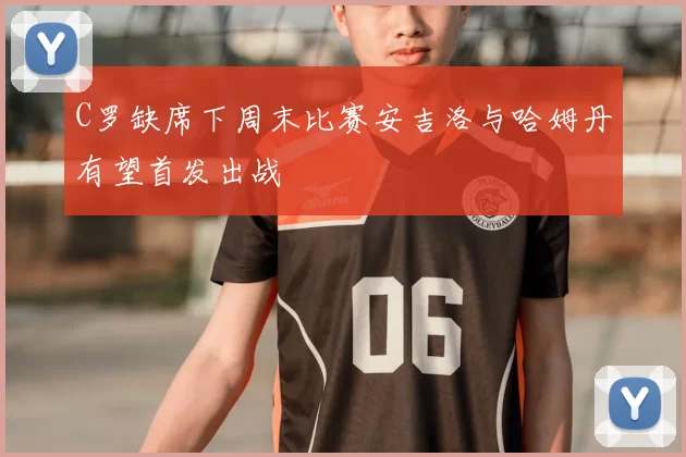 C罗缺席下周末比赛安吉洛与哈姆丹有望首发出战