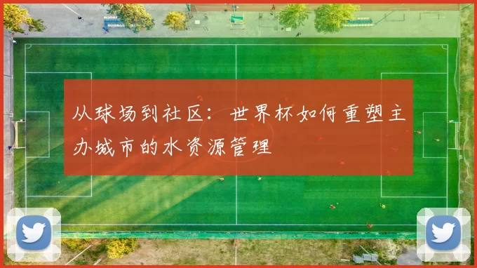 从球场到社区：世界杯如何重塑主办城市的水资源管理