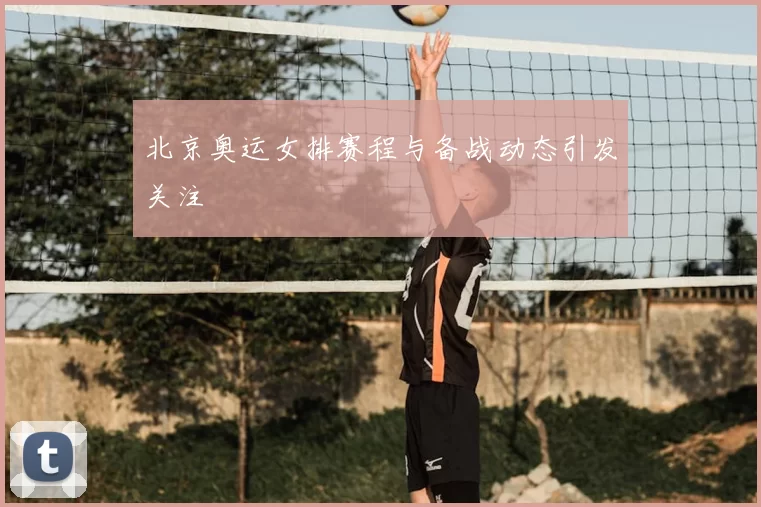 北京奥运女排赛程与备战动态引发关注
