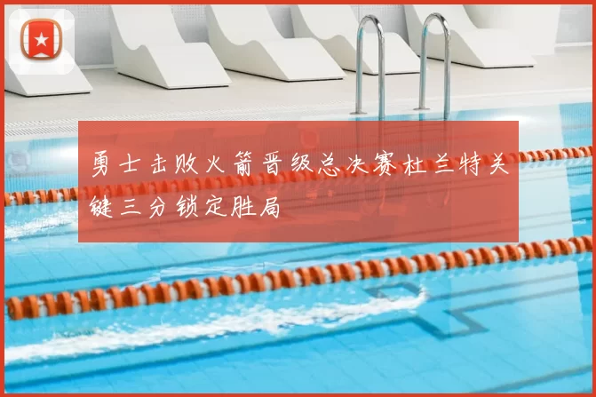 勇士击败火箭晋级总决赛杜兰特关键三分锁定胜局