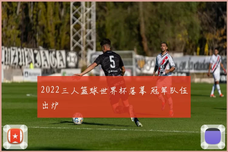 2022三人篮球世界杯落幕 冠军队伍出炉