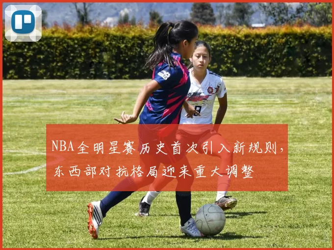 NBA全明星赛历史首次引入新规则，东西部对抗格局迎来重大调整