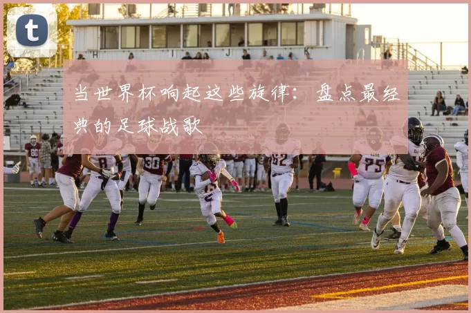 当世界杯响起这些旋律：盘点最经典的足球战歌
