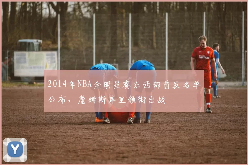 2014年NBA全明星赛东西部首发名单公布，詹姆斯库里领衔出战