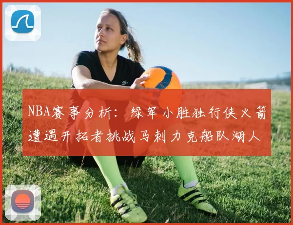 NBA赛事分析：绿军小胜独行侠火箭遭遇开拓者挑战马刺力克船队湖人击败步行者