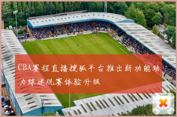 CBA赛程直播搜狐平台推出新功能助力球迷观赛体验升级
