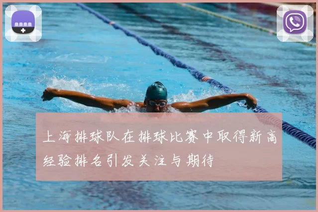 上海排球队在排球比赛中取得新高经验排名引发关注与期待