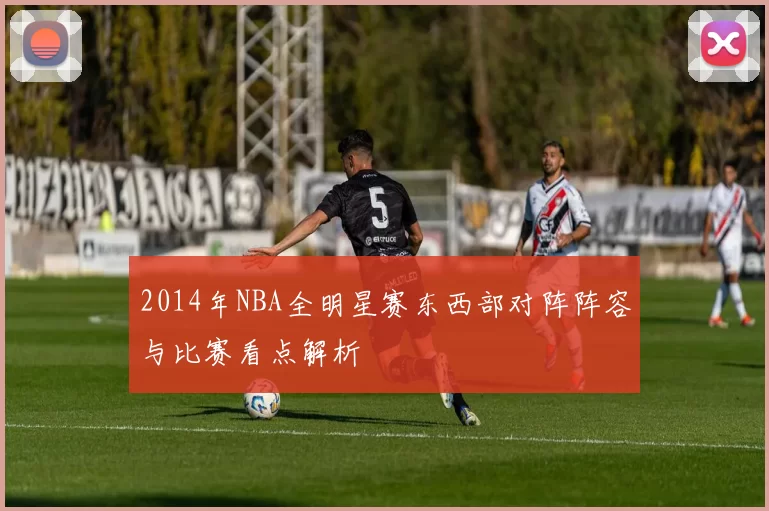 2014年NBA全明星赛东西部对阵阵容与比赛看点解析