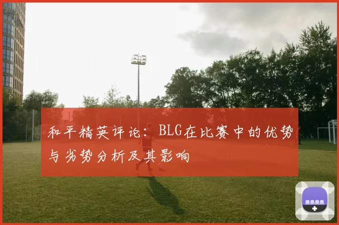 和平精英评论:BLG在比赛中的优势与劣势分析及其影响