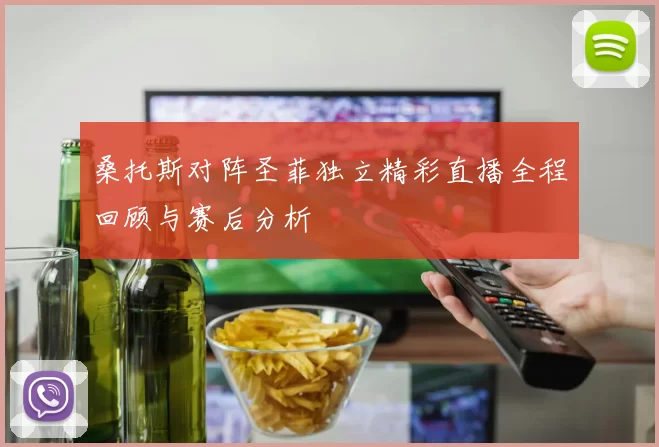 桑托斯对阵圣菲独立精彩直播全程回顾与赛后分析