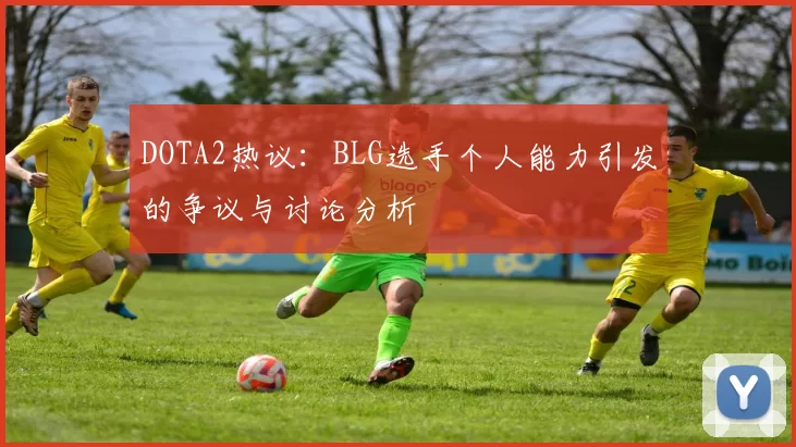 DOTA2热议：BLG选手个人能力引发的争议与讨论分析