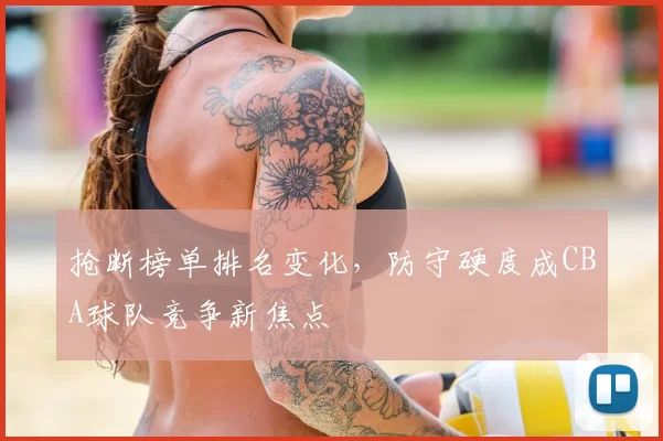 抢断榜单排名变化，防守硬度成CBA球队竞争新焦点