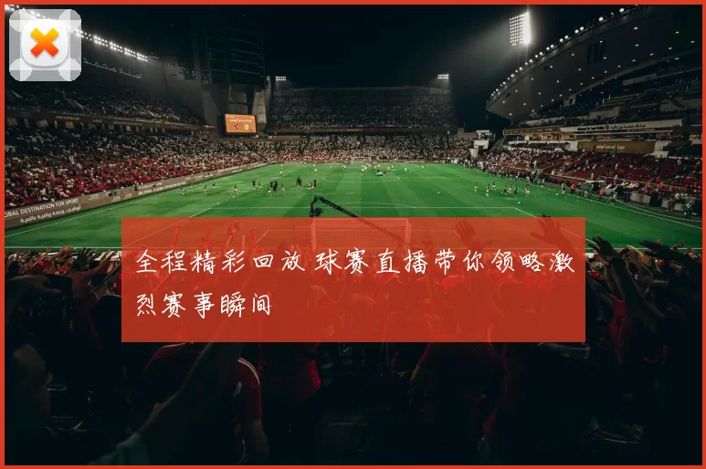 全程精彩回放 球赛直播带你领略激烈赛事瞬间