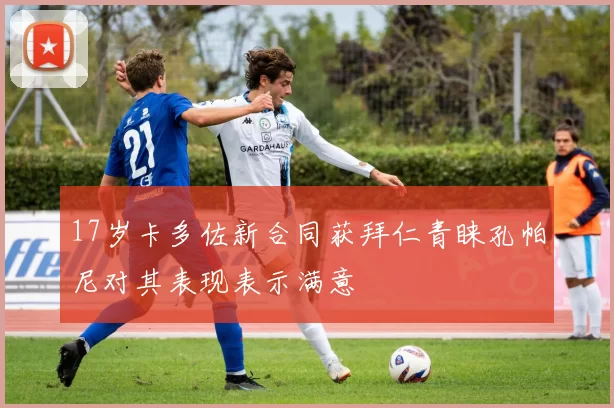 17岁卡多佐新合同获拜仁青睐孔帕尼对其表现表示满意