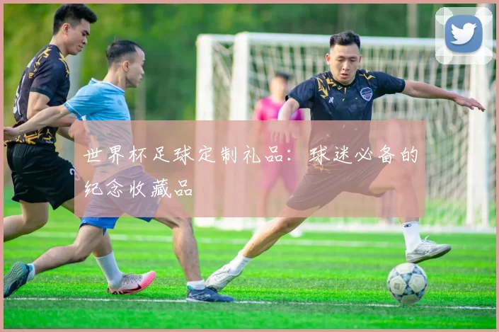 世界杯足球定制礼品：球迷必备的纪念收藏品