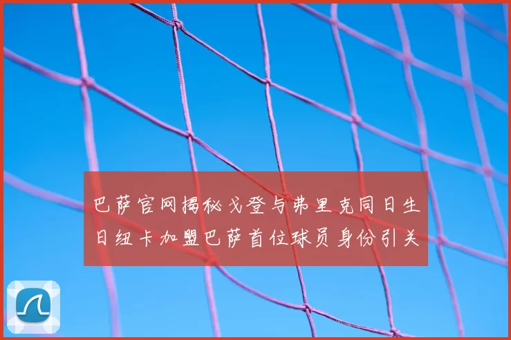 巴萨官网揭秘戈登与弗里克同日生日纽卡加盟巴萨首位球员身份引关注
