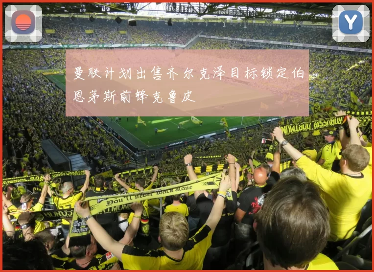 曼联计划出售齐尔克泽目标锁定伯恩茅斯前锋克鲁皮