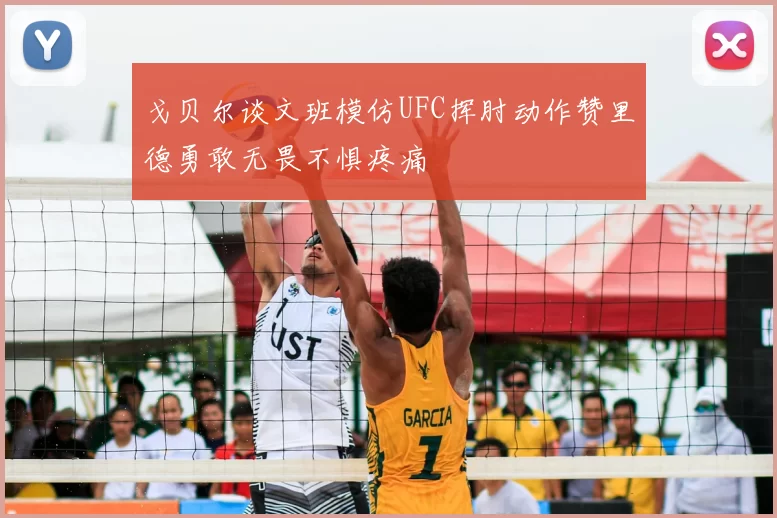 戈贝尔谈文班模仿UFC挥肘动作赞里德勇敢无畏不惧疼痛